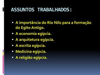 ASSUNTOS TRABALHADOS:
 A importância do Rio Nilo para a formação
do Egito Antigo.
 A economia egípcia.
 A arquitetura egípcia.
 A escrita egípcia.
 Medicina egípcia.
 A religião egípcia.
 