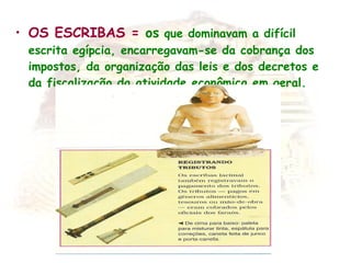 • OS ESCRIBAS = os que dominavam a difícil
escrita egípcia, encarregavam-se da cobrança dos
impostos, da organização das leis e dos decretos e
da fiscalização da atividade econômica em geral.
 