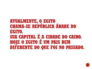 ATUALMENTE, O EGITO
CHAMA-SE REPÚBLICA ÁRABE DO
EGITO.
SUA CAPITAL É A CIDADE DO CAIRO.
HOJE O EGITO É UM PAIS BEM
DIFERENTE DO QUE FOI NO PASSADO.
 