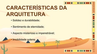 CARACTERÍSTICAS DA
ARQUITETURA
• Solidez e durabilidade;
• Sentimento de eternidade;
• Aspecto misterioso e impenetrável;
• Imobilidade solene.
 