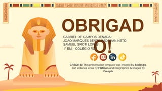 CREDITS: This presentation template was created by Slidesgo,
and includes icons by Flaticon and infographics & images by
Freepik
OBRIGAD
O!
GABRIEL DE CAMPOS DENADAI
JOÃO MARQUES BENTO PADOVAN NETO
SAMUEL GROTI LOPES
1° EM – COLÉGIO RGF
 