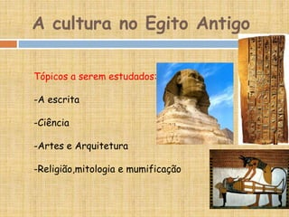 A cultura no Egito Antigo
Tópicos a serem estudados:
-A escrita
-Ciência
-Artes e Arquitetura
-Religião,mitologia e mumificação
 