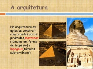 A arquitetura
Na arquitetura,os
egípcios construí-
ram grandes obras:
pirâmides,mastabas
(túmulos em forma
de trapézio) e
hipogeus(túmulos
subterrâneos)
 