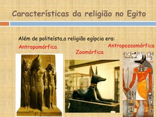Características da religião no Egito
Além de politeísta,a religião egípcia era:
Antropomórfica
Zoomórfica
Antropozoomórfica
 