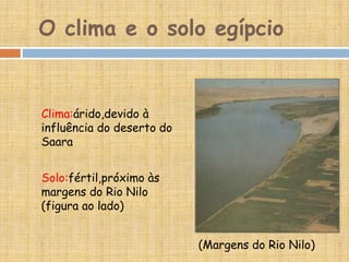 O clima e o solo egípcio
(Margens do Rio Nilo)
Clima:árido,devido à
influência do deserto do
Saara
Solo:fértil,próximo às
margens do Rio Nilo
(figura ao lado)
 