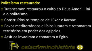Politeísmo restaurado:
o Tutancamon restaurou o culto ao Deus Amon – Rá
e o politeísmo.
o Construídos os templos de Lúxor e Karnac.
o Povos mediterrâneos e líbios lutaram e retomaram
territórios em poder dos egípcios.
o Assírios invadiram e tomaram o Egito.
 