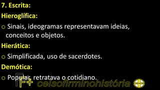 7. Escrita:
Hieroglífica:
o Sinais, ideogramas representavam ideias,
conceitos e objetos.
Hierática:
o Simplificada, uso de sacerdotes.
Demótica:
o Popular, retratava o cotidiano.
 
