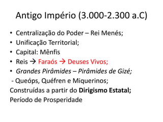 Antigo Império (3.000-2.300 a.C)
• Centralização do Poder – Rei Menés;
• Unificação Territorial;
• Capital: Mênfis
• Reis  Faraós  Deuses Vivos;
• Grandes Pirâmides – Pirâmides de Gizé;
- Queóps, Quéfren e Miquerinos;
Construídas a partir do Dirigismo Estatal;
Período de Prosperidade
 