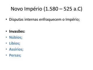 Novo Império (1.580 – 525 a.C)
• Disputas internas enfraquecem o Império;
• Invasões:
• Núbios;
• Líbios;
• Assírios;
• Persas;
 