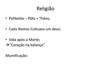 Religião
• Politeísta – Pólis + Théos;
• Cada Nomos Cultuava um deus;
• Vida após a Morte;
“Coração na balança”
Mumificação:
 