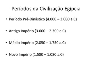 Períodos da Civilização Egípcia
• Período Pré-Dinástico (4.000 – 3.000 a.C)
• Antigo Império (3.000 – 2.300 a.C)
• Médio Império (2.050 – 1.750 a.C)
• Novo Império (1.580 – 1.080 a.C)
 