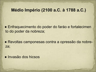 Médio Império (2100 a.C. à 1788 a.C.) ●  Enfraquecimento do poder do faráo e fortalecimen to do poder da nobreza; ●  Revoltas camponesas contra a opressão da nobre- za; ●  Invasão dos hicsos 