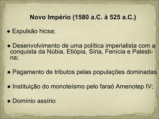 Novo Império (1580 a.C. à 525 a.C.) ●  Expulsão hicsa; ●  Desenvolvimento de uma política imperialista com a conquista da Núbia, Etiópia, Síria, Fenícia e Palesti- na; ●  Pagamento de tributos pelas populações dominadas ●  Instituição do monoteísmo pelo faraó Amenotep IV; ●  Domínio assírio 