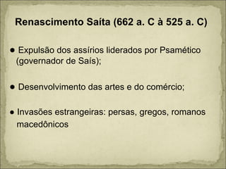 Renascimento Saíta (662 a. C à 525 a. C) ●  Expulsão dos assírios liderados por Psamético (governador de Saís); ●  Desenvolvimento das artes e do comércio; ●  Invasões estrangeiras: persas, gregos, romanos macedônicos  
