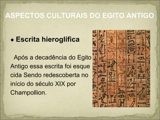 ●  Escrita hieroglífica Após a decadência do Egito  Antigo essa escrita foi esque cida Sendo redescoberta no  início do século XIX por  Champollion.  ASPECTOS CULTURAIS DO EGITO ANTIGO 