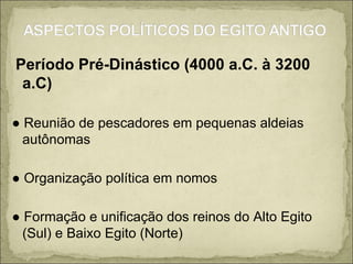Período Pré-Dinástico (4000 a.C. à 3200 a.C) ●  Reunião de pescadores em pequenas aldeias autônomas ●  Organização política em nomos ●  Formação e unificação dos reinos do Alto Egito (Sul) e Baixo Egito (Norte) 