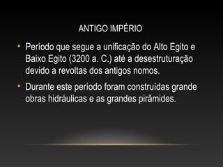 ANTIGO IMPÉRIO
• Período que segue a unificação do Alto Egito e
Baixo Egito (3200 a. C.) até a desestruturação
devido a revoltas dos antigos nomos.
• Durante este período foram construídas grande
obras hidráulicas e as grandes pirâmides.
 