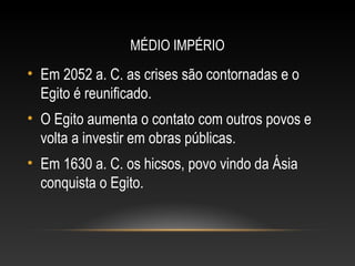 MÉDIO IMPÉRIO
• Em 2052 a. C. as crises são contornadas e o
Egito é reunificado.
• O Egito aumenta o contato com outros povos e
volta a investir em obras públicas.
• Em 1630 a. C. os hicsos, povo vindo da Ásia
conquista o Egito.
 
