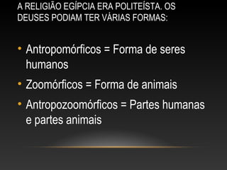 A RELIGIÃO EGÍPCIA ERA POLITEÍSTA. OS
DEUSES PODIAM TER VÁRIAS FORMAS:
• Antropomórficos = Forma de seres
humanos
• Zoomórficos = Forma de animais
• Antropozoomórficos = Partes humanas
e partes animais
 