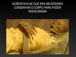 ACREDITAVA-SE QUE ERA NECESSÁRIO
CONSERVAR O CORPO PARA PODER
REENCARNAR
 