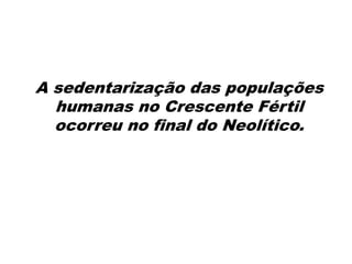 A sedentarização das populações
humanas no Crescente Fértil
ocorreu no final do Neolítico.
 