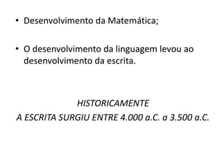 • Desenvolvimento da Matemática;
• O desenvolvimento da linguagem levou ao
desenvolvimento da escrita.
HISTORICAMENTE
A ESCRITA SURGIU ENTRE 4.000 a.C. a 3.500 a.C.
 