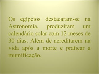 Os egípcios destacaram-se na
Astronomia, produziram um
calendário solar com 12 meses de
30 dias. Além de acreditarem na
vida após a morte e praticar a
mumificação.
 