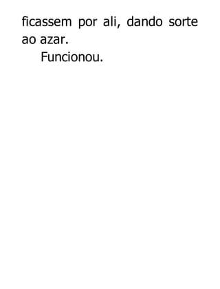 ficassem por ali, dando sorte
ao azar.
Funcionou.

 