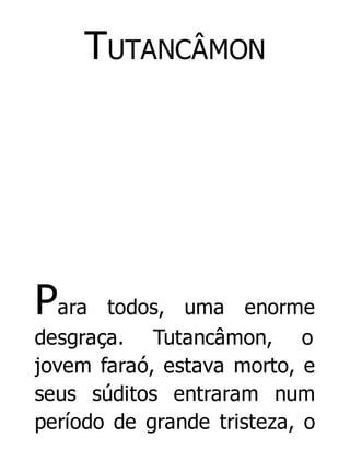 TUTANCÂMON

Para

todos, uma enorme
desgraça. Tutancâmon, o
jovem faraó, estava morto, e
seus súditos entraram num
período de grande tristeza, o

 