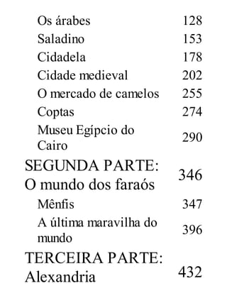 Os árabes
Saladino
Cidadela
Cidade medieval
O mercado de camelos
Coptas
Museu Egípcio do
Cairo

SEGUNDA PARTE:
O mundo dos faraós
Mênfis
A última maravilha do
mundo

128
153
178
202
255
274
290

346
347
396

TERCEIRA PARTE:
432
Alexandria

 