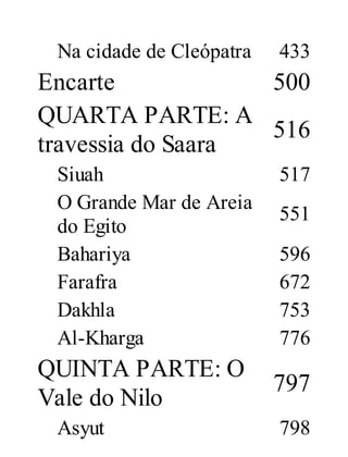 Na cidade de Cleópatra

433

Encarte
500
QUARTA PARTE: A
516
travessia do Saara
Siuah
O Grande Mar de Areia
do Egito
Bahariya
Farafra
Dakhla
Al-Kharga

QUINTA PARTE: O
Vale do Nilo
Asyut

517
551
596
672
753
776

797
798

 