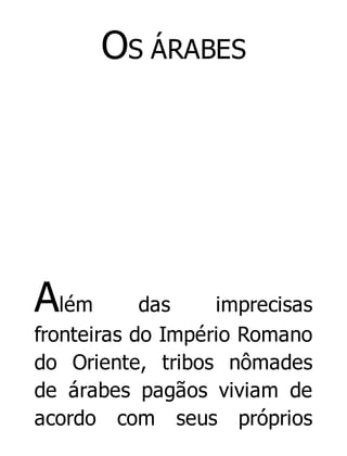 OS ÁRABES

Além

das
imprecisas
fronteiras do Império Romano
do Oriente, tribos nômades
de árabes pagãos viviam de
acordo com seus próprios

 