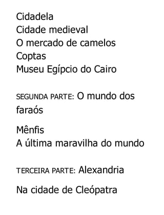Cidadela
Cidade medieval
O mercado de camelos
Coptas
Museu Egípcio do Cairo
SEGUNDA PARTE:

O mundo dos

faraós
Mênfis
A última maravilha do mundo
TERCEIRA PARTE:

Alexandria

Na cidade de Cleópatra

 