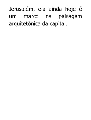 Jerusalém, ela ainda hoje é
um marco na paisagem
arquitetônica da capital.

 