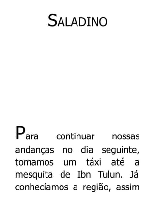 SALADINO

Para

continuar
nossas
andanças no dia seguinte,
tomamos um táxi até a
mesquita de Ibn Tulun. Já
conhecíamos a região, assim

 