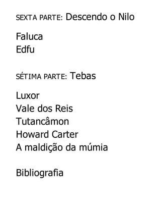 SEXTA PARTE:

Descendo o Nilo

Faluca
Edfu
SÉTIMA PARTE:

Tebas

Luxor
Vale dos Reis
Tutancâmon
Howard Carter
A maldição da múmia
Bibliografia

 