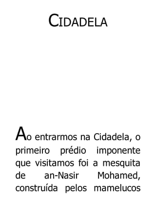 CIDADELA

Ao entrarmos na Cidadela, o
primeiro prédio
que visitamos foi
de
an-Nasir
construída pelos

imponente
a mesquita
Mohamed,
mamelucos

 
