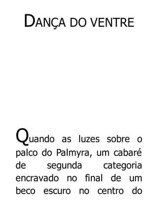 DANÇA DO VENTRE

Quando

as luzes sobre o
palco do Palmyra, um cabaré
de
segunda
categoria
encravado no final de um
beco escuro no centro do

 