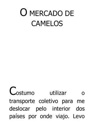 O MERCADO DE
CAMELOS

Costumo

utilizar
o
transporte coletivo para me
deslocar pelo interior dos
países por onde viajo. Levo

 