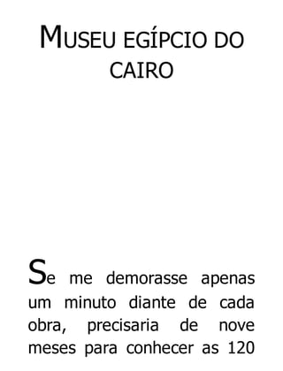 MUSEU EGÍPCIO DO
CAIRO

Se

me demorasse apenas
um minuto diante de cada
obra, precisaria de nove
meses para conhecer as 120

 