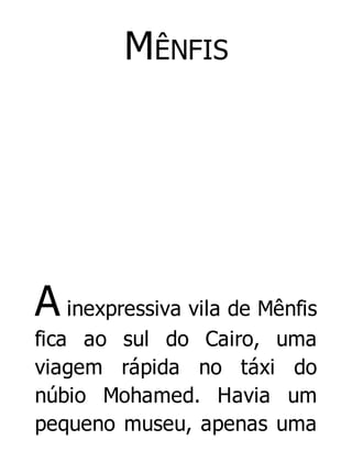 MÊNFIS

A inexpressiva vila de Mênfis
fica ao sul do Cairo, uma
viagem rápida no táxi do
núbio Mohamed. Havia um
pequeno museu, apenas uma

 