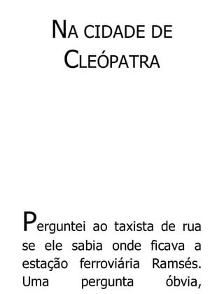 NA CIDADE DE
CLEÓPATRA

Perguntei ao taxista de rua
se ele sabia onde ficava a
estação ferroviária Ramsés.
Uma
pergunta
óbvia,

 