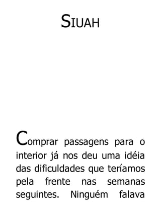 SIUAH

Comprar

passagens para o
interior já nos deu uma idéia
das dificuldades que teríamos
pela frente nas semanas
seguintes. Ninguém falava

 