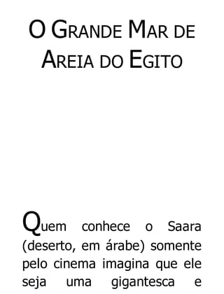 O GRANDE MAR DE
AREIA DO EGITO

Quem

conhece o Saara
(deserto, em árabe) somente
pelo cinema imagina que ele
seja uma gigantesca e

 