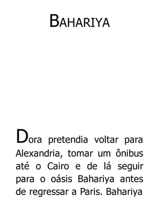 BAHARIYA

Dora

pretendia voltar para
Alexandria, tomar um ônibus
até o Cairo e de lá seguir
para o oásis Bahariya antes
de regressar a Paris. Bahariya

 