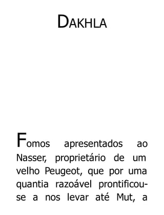 DAKHLA

Fomos

apresentados ao
Nasser, proprietário de um
velho Peugeot, que por uma
quantia razoável prontificouse a nos levar até Mut, a

 