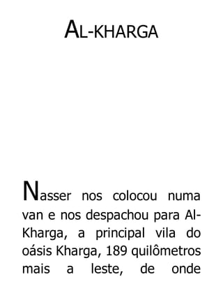 AL-KHARGA

Nasser

nos colocou numa
van e nos despachou para AlKharga, a principal vila do
oásis Kharga, 189 quilômetros
mais a leste, de onde

 