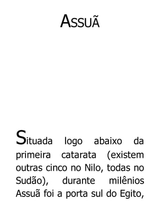 ASSUÃ

Situada

logo abaixo da
primeira catarata (existem
outras cinco no Nilo, todas no
Sudão), durante milênios
Assuã foi a porta sul do Egito,

 
