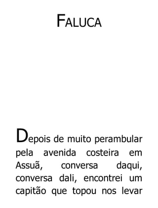 FALUCA

Depois de muito perambular
pela avenida costeira em
Assuã,
conversa
daqui,
conversa dali, encontrei um
capitão que topou nos levar

 