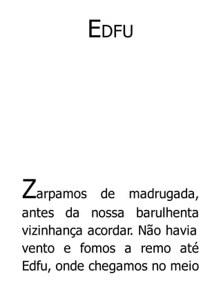 EDFU

Zarpamos

de madrugada,
antes da nossa barulhenta
vizinhança acordar. Não havia
vento e fomos a remo até
Edfu, onde chegamos no meio

 